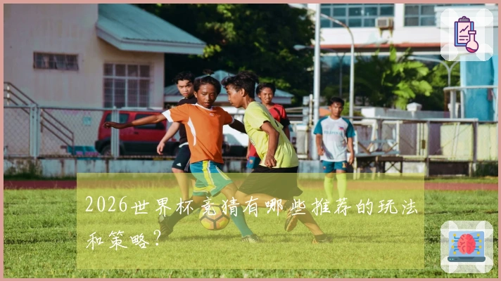 2026世界杯竞猜有哪些推荐的玩法和策略?