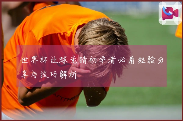 世界杯让球竞猜初学者必看经验分享与技巧解析