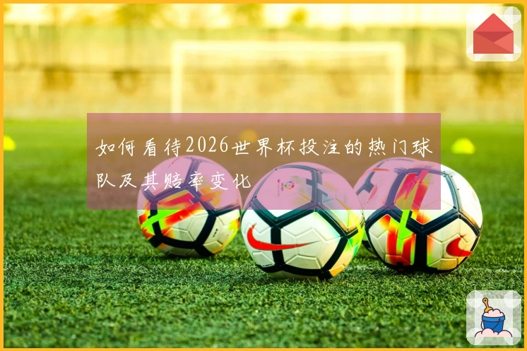 如何看待2026世界杯投注的热门球队及其赔率变化