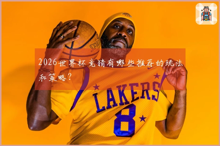 2026世界杯竞猜有哪些推荐的玩法和策略？