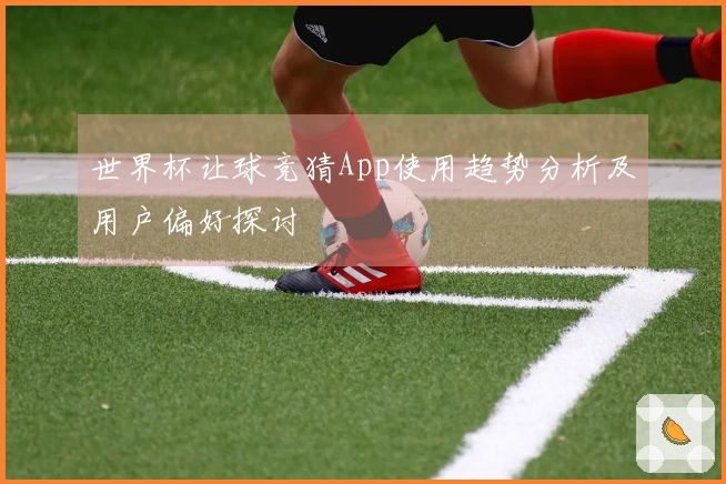 世界杯让球竞猜App使用趋势分析及用户偏好探讨