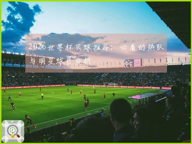 2026世界杯买球推荐:必看的热队与明星球员分析