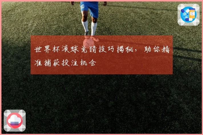 世界杯滚球竞猜技巧揭秘，助你精准捕获投注机会