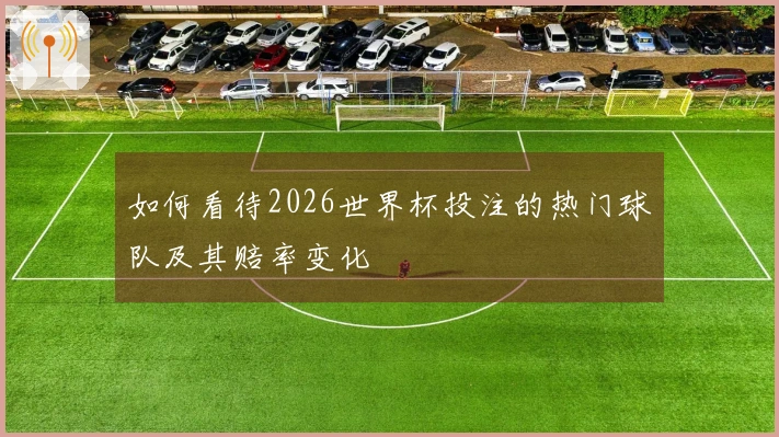 如何看待2026世界杯投注的热门球队及其赔率变化