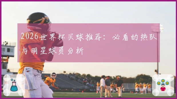 2026世界杯买球推荐：必看的热队与明星球员分析