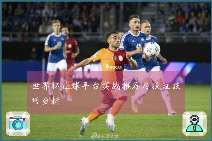 世界杯让球平台实战推荐与投注技巧分析