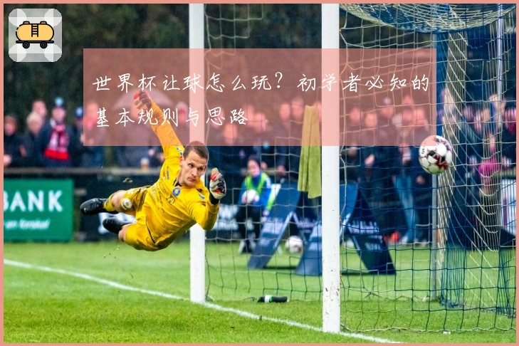 世界杯让球怎么玩?初学者必知的基本规则与思路