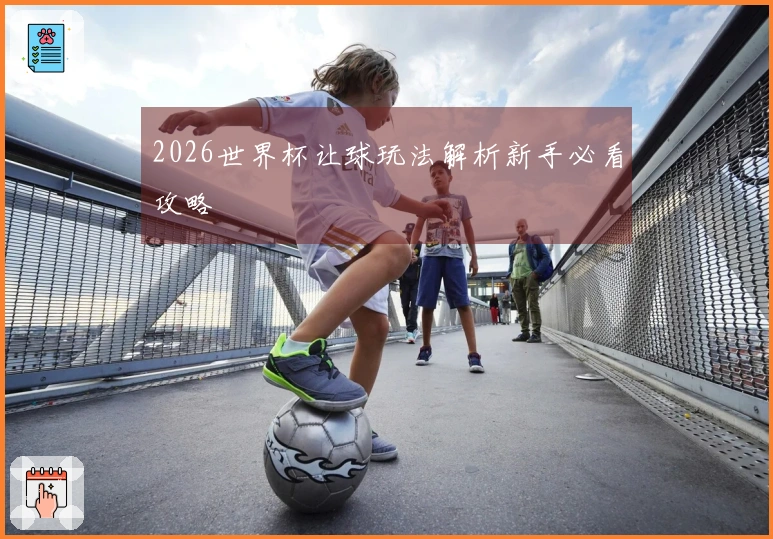 2026世界杯让球玩法解析新手必看攻略
