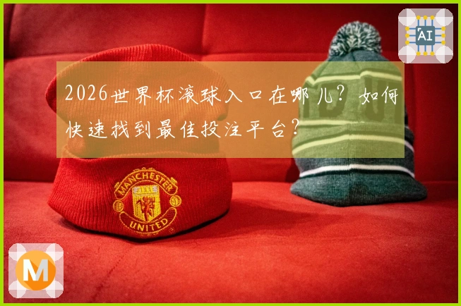 2026世界杯滚球入口在哪儿？如何快速找到最佳投注平台？