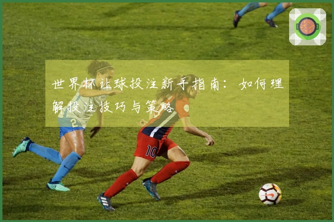 世界杯让球投注新手指南：如何理解投注技巧与策略
