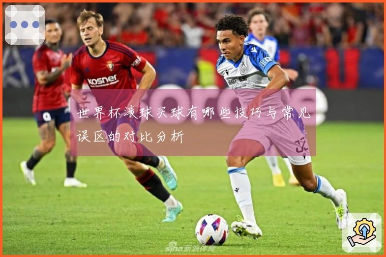 世界杯滚球买球有哪些技巧与常见误区的对比分析