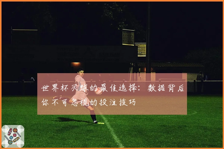 世界杯买球的最佳选择：数据背后你不可忽视的投注技巧